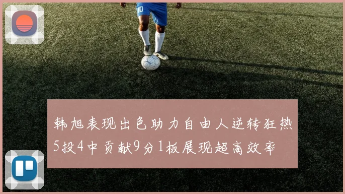 韩旭表现出色助力自由人逆转狂热5投4中贡献9分1板展现超高效率