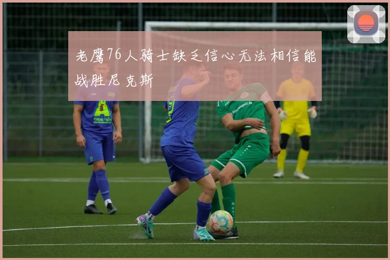 老鹰76人骑士缺乏信心无法相信能战胜尼克斯