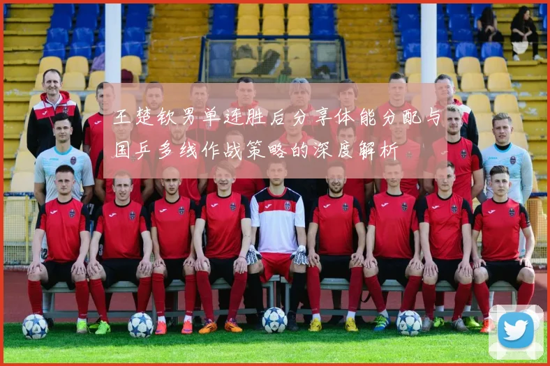 王楚钦男单连胜后分享体能分配与国乒多线作战策略的深度解析