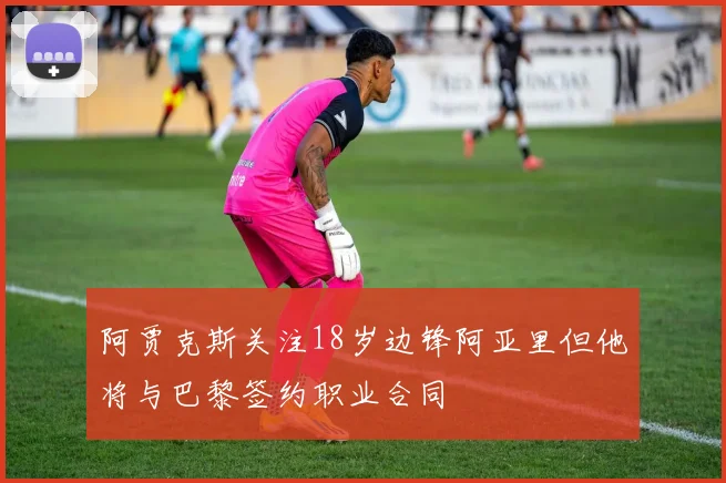 阿贾克斯关注18岁边锋阿亚里但他将与巴黎签约职业合同