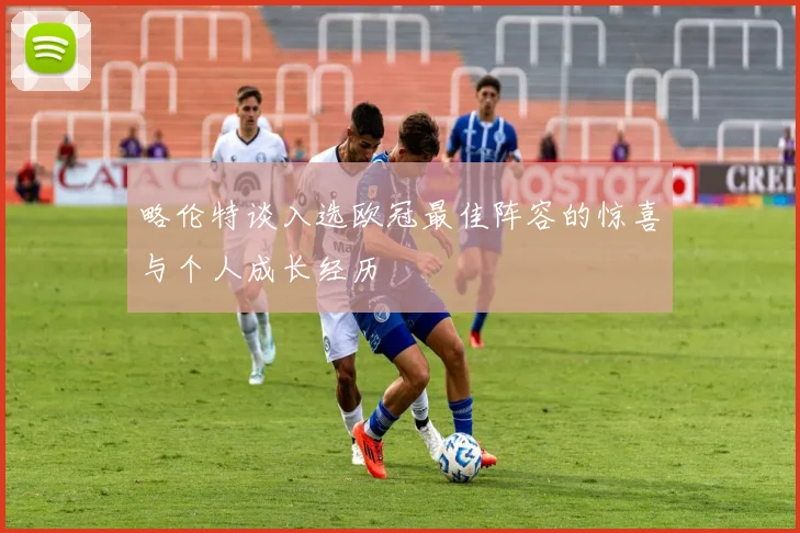 略伦特谈入选欧冠最佳阵容的惊喜与个人成长经历