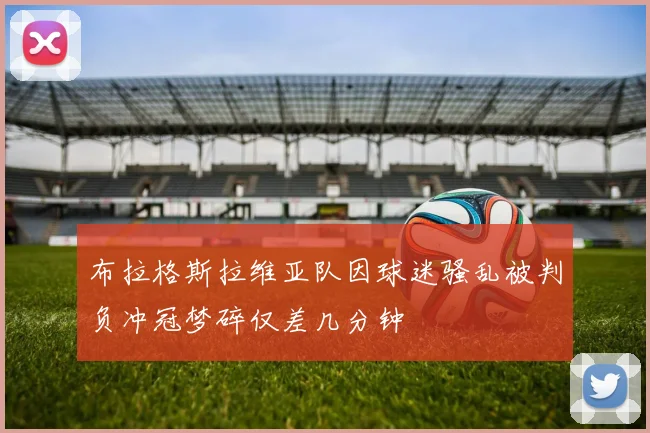 布拉格斯拉维亚队因球迷骚乱被判负冲冠梦碎仅差几分钟