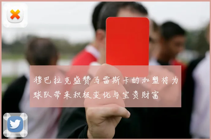 穆巴拉克盛赞马雷斯卡的加盟将为球队带来积极变化与宝贵财富