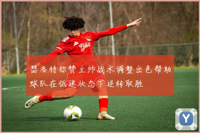 瑟洛特称赞主帅战术调整出色帮助球队在低迷状态下逆转取胜