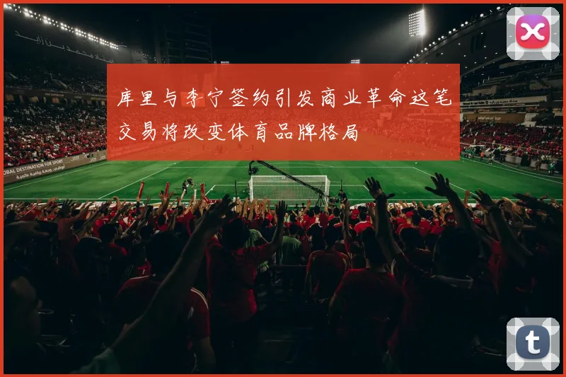 库里与李宁签约引发商业革命这笔交易将改变体育品牌格局