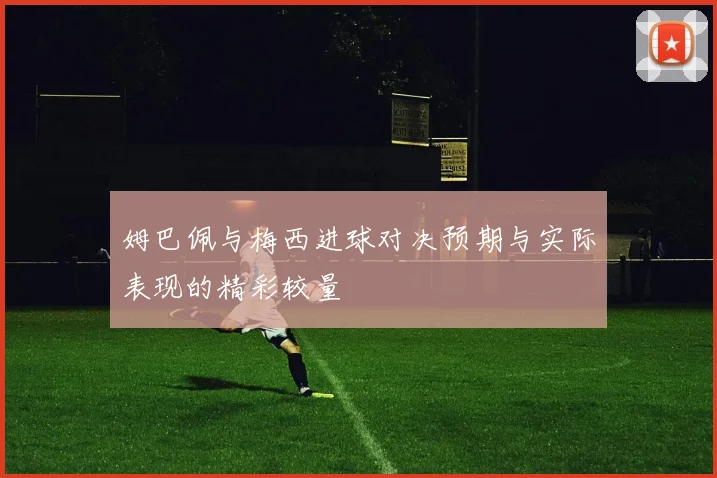 姆巴佩与梅西进球对决预期与实际表现的精彩较量