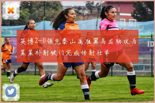 英博2-0领先泰山高准翼乌龙助攻马莱莱补射破门完成传射壮举