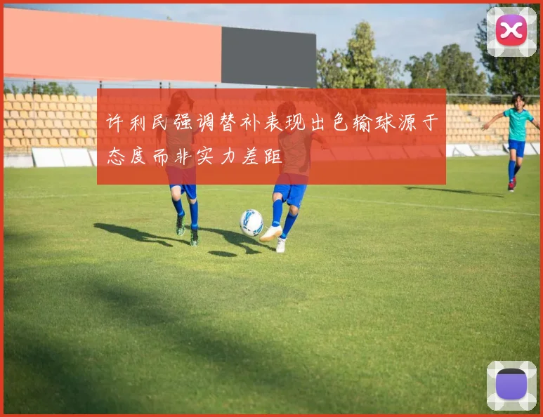 许利民强调替补表现出色输球源于态度而非实力差距