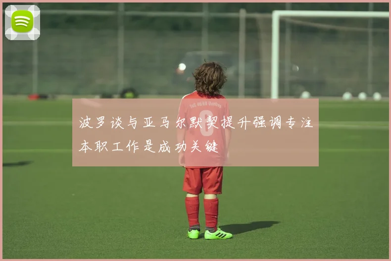 波罗谈与亚马尔默契提升强调专注本职工作是成功关键