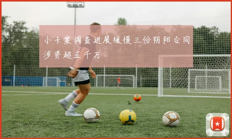 小卡案调查进展缓慢三份阴阳合同涉资超五千万