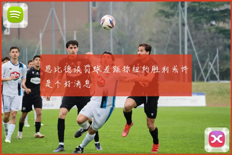 恩比德谈罚球差距称纽约胜利或许是个好消息