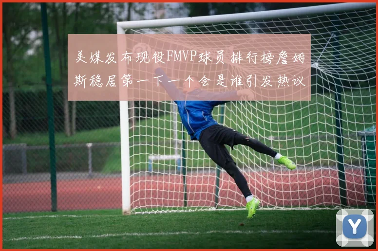 美媒发布现役FMVP球员排行榜詹姆斯稳居第一下一个会是谁引发热议