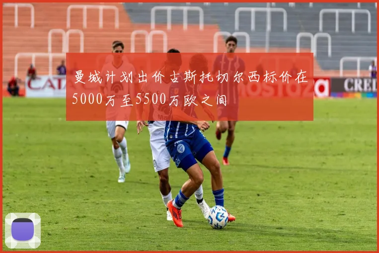 曼城计划出价古斯托切尔西标价在5000万至5500万欧之间
