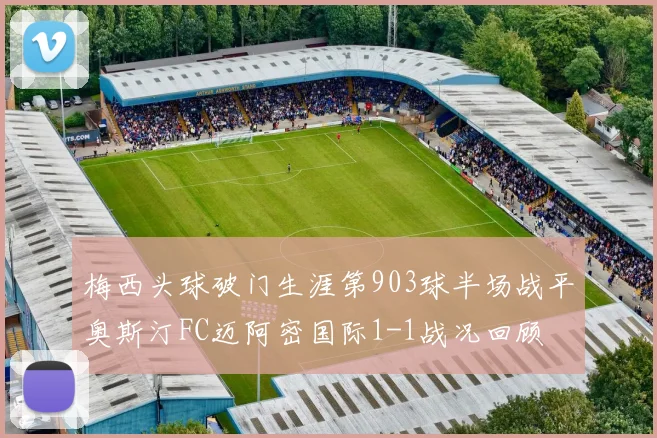 梅西头球破门生涯第903球半场战平奥斯汀FC迈阿密国际1-1战况回顾