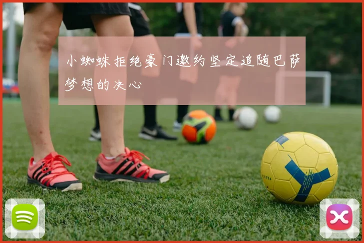 小蜘蛛拒绝豪门邀约坚定追随巴萨梦想的决心