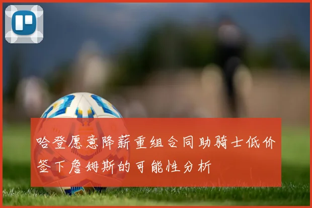 哈登愿意降薪重组合同助骑士低价签下詹姆斯的可能性分析