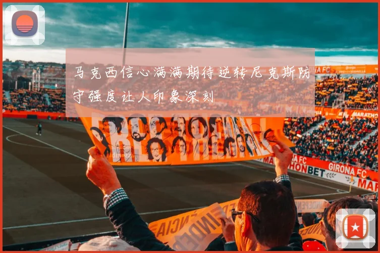 马克西信心满满期待逆转尼克斯防守强度让人印象深刻