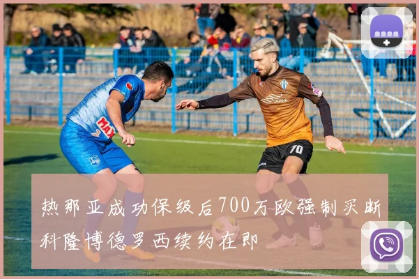 热那亚成功保级后700万欧强制买断科隆博德罗西续约在即