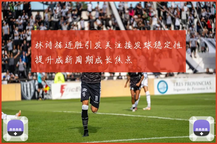 林诗栋连胜引发关注接发球稳定性提升成新周期成长焦点