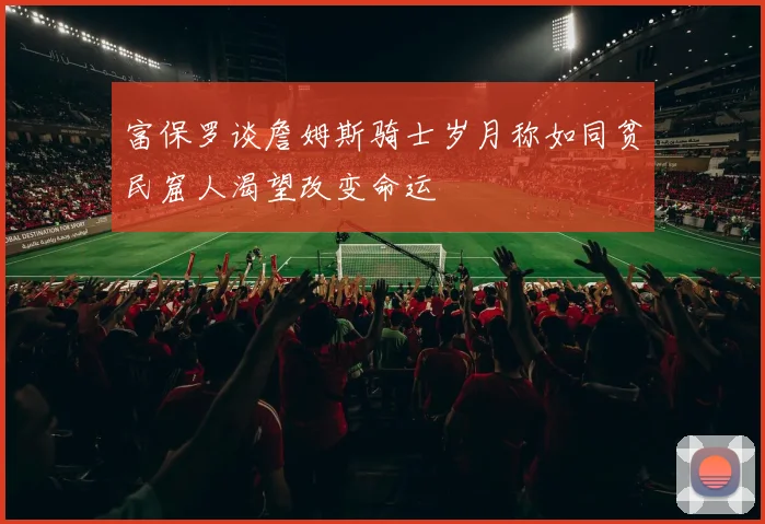 富保罗谈詹姆斯骑士岁月称如同贫民窟人渴望改变命运