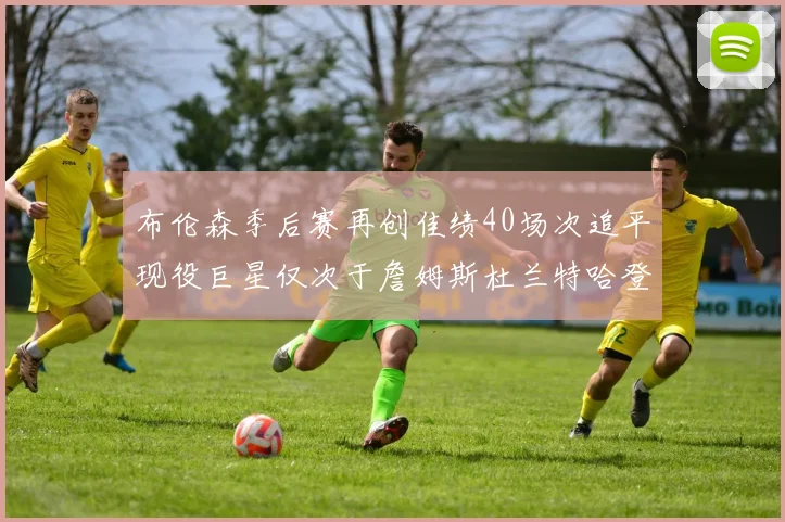 布伦森季后赛再创佳绩40场次追平现役巨星仅次于詹姆斯杜兰特哈登