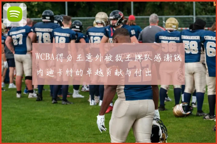 WCBA得分王意外被裁王牌队感谢钱内迪卡特的卓越贡献与付出