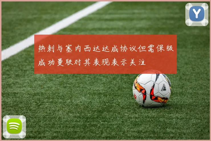 热刺与塞内西达达成协议但需保级成功曼联对其表现表示关注