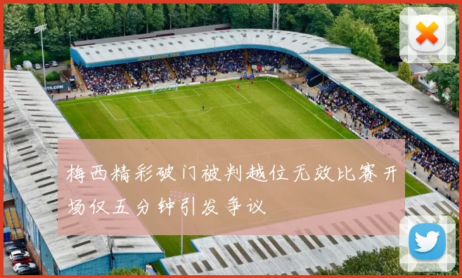 梅西精彩破门被判越位无效比赛开场仅五分钟引发争议