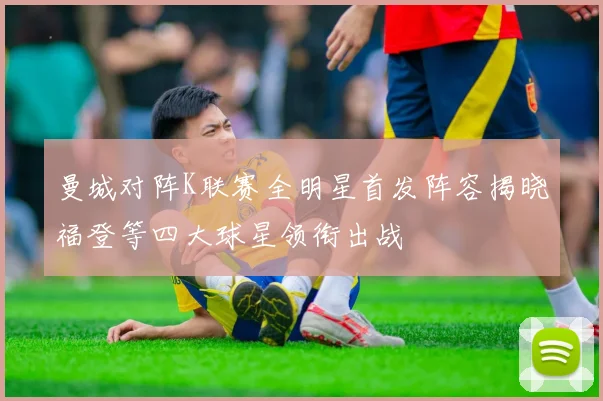 曼城对阵K联赛全明星首发阵容揭晓福登等四大球星领衔出战