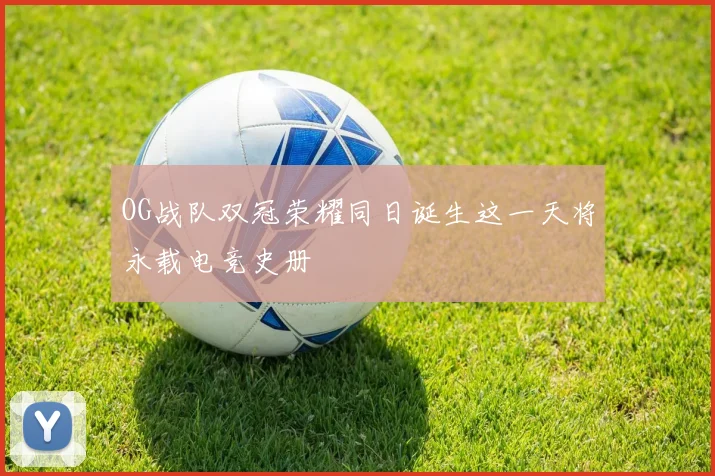 OG战队双冠荣耀同日诞生这一天将永载电竞史册