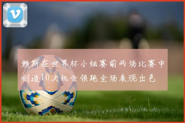 赖斯在世界杯小组赛前两场比赛中创造10次机会领跑全场表现出色