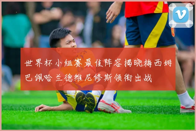 世界杯小组赛最佳阵容揭晓梅西姆巴佩哈兰德维尼修斯领衔出战
