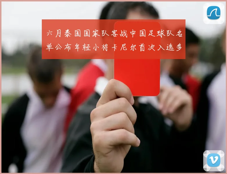 六月泰国国家队客战中国足球队名单公布年轻小将卡尼尔首次入选多名经验丰富老将随队出征