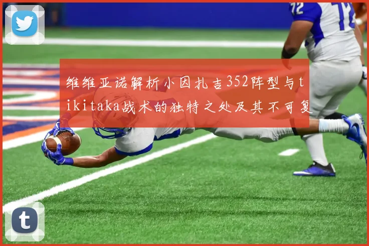 维维亚诺解析小因扎吉352阵型与tikitaka战术的独特之处及其不可复制性