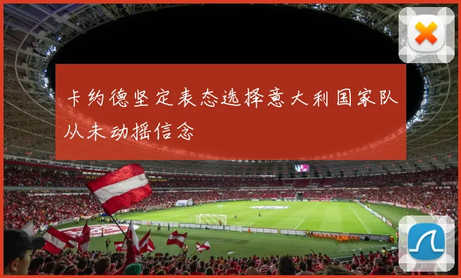 卡约德坚定表态选择意大利国家队从未动摇信念