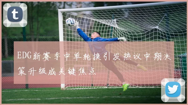 EDG新赛季中单轮换引发热议中期决策升级成关键焦点