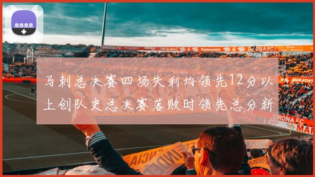 马刺总决赛四场失利均领先12分以上创队史总决赛落败时领先总分新纪录