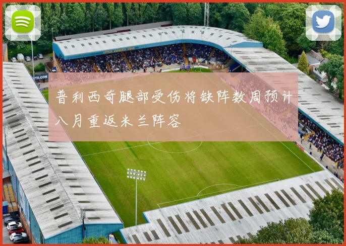 普利西奇腿部受伤将缺阵数周预计八月重返米兰阵容