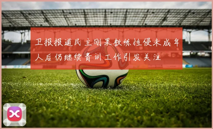 卫报报道民主刚果教练性侵未成年人后仍继续青训工作引发关注